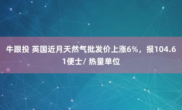 牛跟投 英国近月天然气批发价上涨6%，报104.61便士/ 热量单位