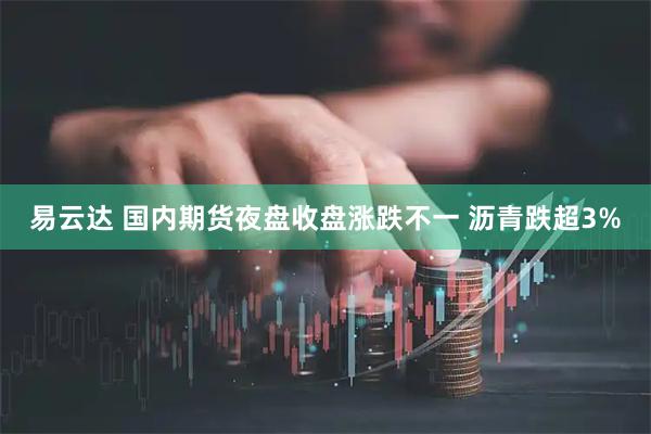 易云达 国内期货夜盘收盘涨跌不一 沥青跌超3%