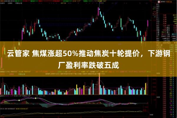 云管家 焦煤涨超50%推动焦炭十轮提价,下游钢厂盈利率跌破五成