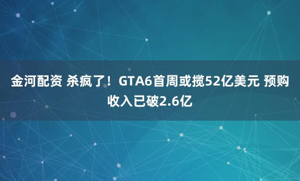 金河配资 杀疯了！GTA6首周或揽52亿美元 预购收入已破2.6亿