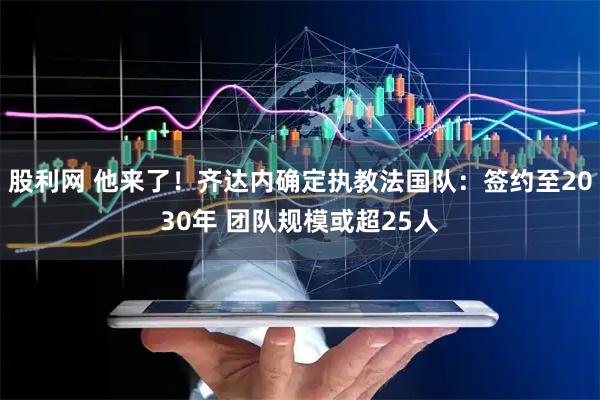 股利网 他来了！齐达内确定执教法国队：签约至2030年 团队规模或超25人
