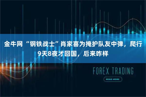 金牛网 “钢铁战士”肖家喜为掩护队友中弹，爬行9天8夜才回国，后来咋样