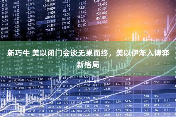 新巧牛 美以闭门会谈无果而终,美以伊渐入博弈新格局
