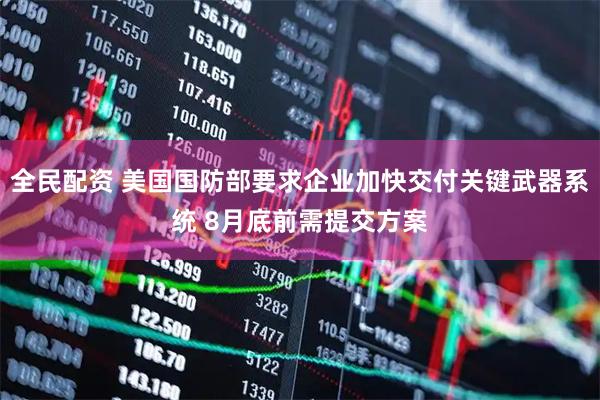 全民配资 美国国防部要求企业加快交付关键武器系统 8月底前需提交方案