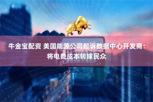 牛金宝配资 美国能源公司起诉数据中心开发商：将电费成本转嫁民众
