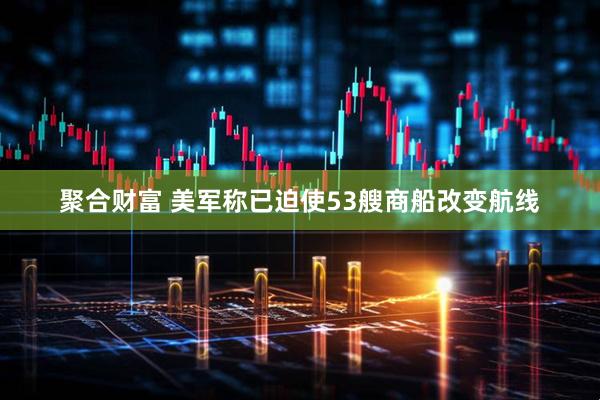 聚合财富 美军称已迫使53艘商船改变航线