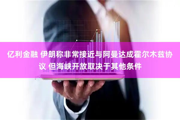 亿利金融 伊朗称非常接近与阿曼达成霍尔木兹协议 但海峡开放取决于其他条件