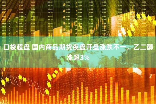 口袋超盘 国内商品期货夜盘开盘涨跌不一，乙二醇涨超3%