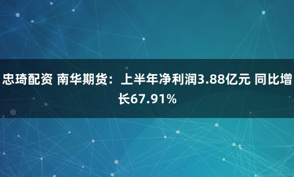 忠琦配资 南华期货：上半年净利润3.88亿元 同比增长67.91%