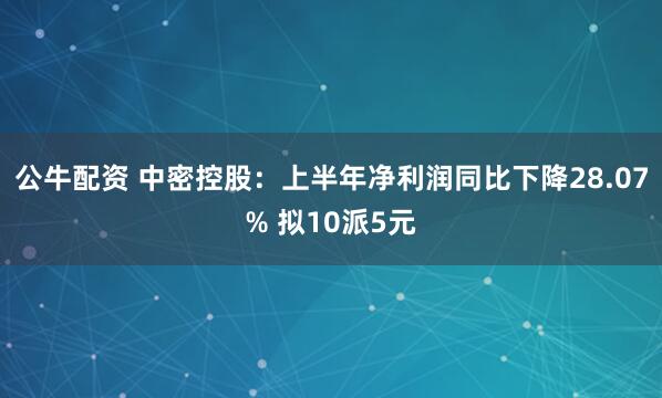 公牛配资 中密控股：上半年净利润同比下降28.07% 拟10派5元