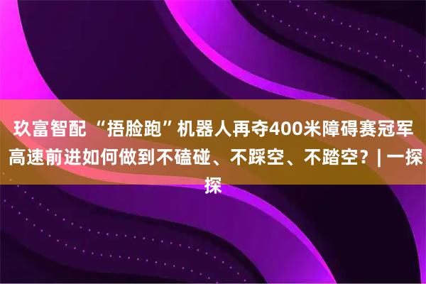 玖富智配 “捂脸跑”机器人再夺400米障碍赛冠军 高速前进如何做到不磕碰、不踩空、不踏空？| 一探