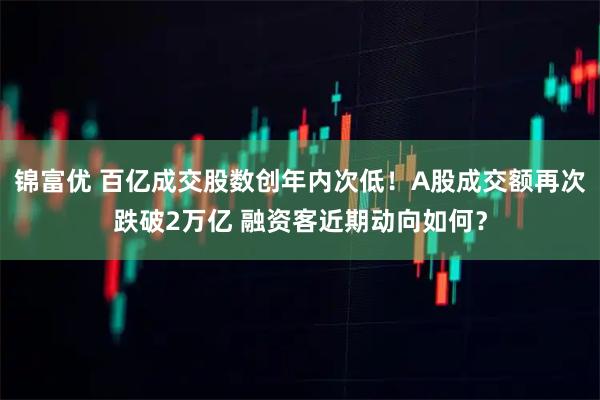 锦富优 百亿成交股数创年内次低！A股成交额再次跌破2万亿 融资客近期动向如何？
