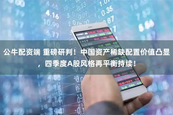 公牛配资端 重磅研判！中国资产稀缺配置价值凸显，四季度A股风格再平衡持续！