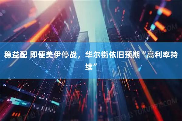 稳益配 即便美伊停战，华尔街依旧预期“高利率持续”